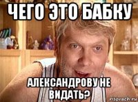 чего это бабку александрову не видать?