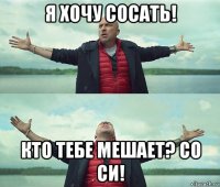 я хочу сосать! кто тебе мешает? со си!