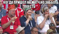 когда пришел на матч.но забыл поесть 