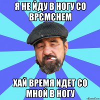 я не йду в ногу со врємєнем хай время идет со мной в ногу