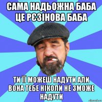 сама надьожна баба це рєзінова баба ти її можеш надути али вона тебе ніколи не зможе надути