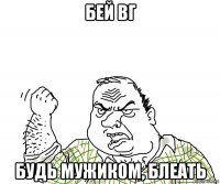 бей вг будь мужиком, блеать