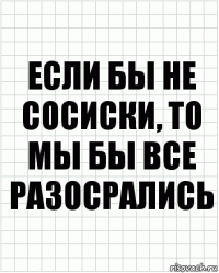 Если бы не сосиски, то мы бы все разосрались