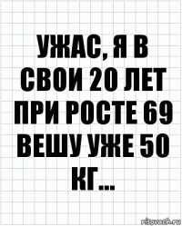 Ужас, я в свои 20 лет при росте 69 вешу уже 50 кг...