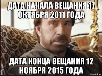 дата начала вещания 17 октября 2011 года дата конца вещания 12 ноября 2015 года