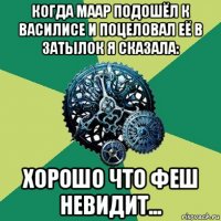 когда маар подошёл к василисе и поцеловал её в затылок я сказала: хорошо что феш невидит...