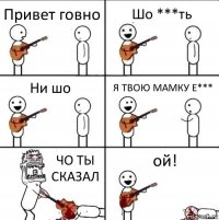 Привет говно Шо ***ть Ни шо Я ТВОЮ МАМКУ Е*** ЧО ТЫ СКАЗАЛ ой!