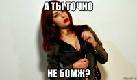 а ты точно не бомж?