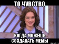 то чувство когда можешь создавать мемы