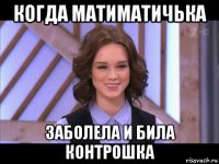 когда матиматичька заболела и била контрошка