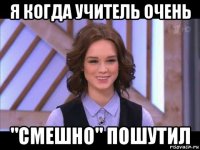 я когда учитель очень "смешно" пошутил