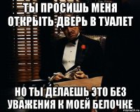 ты просишь меня открыть дверь в туалет но ты делаешь это без уважения к моей белочке