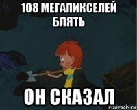 108 мегапикселей блять он сказал