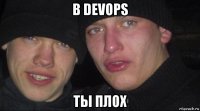 в devops ты плох