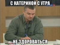 с катериной с утра не здороваться