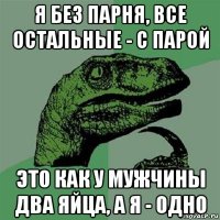 я без парня, все остальные - с парой это как у мужчины два яйца, а я - одно