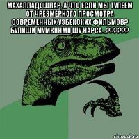 махалладошлар, а что если мы тупеем от чрезмерного просмотра современных узбекских фильмов? булиши мумкинми шу нарса ..?????? 