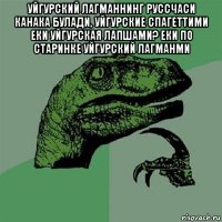 уйгурский лагманнинг руссчаси канака булади, уйгурские спагеттими еки уйгурская лапшами? еки по старинке уйгурский лагманми 