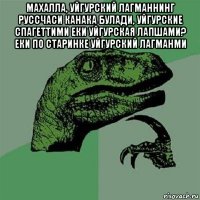 махалла, уйгурский лагманнинг руссчаси канака булади, уйгурские спагеттими еки уйгурская лапшами? еки по старинке уйгурский лагманми 