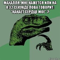 махалля, мне кажется или на 0:32 секунде лова говорит: "какает сердце мое" ? 