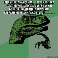 одамларга хайронсан. "кулху аллоху ахад"ни укишади-да, сунгра унинг боласи бор дейдиганларнинг байрамини нишонлайди (о_о)................. 