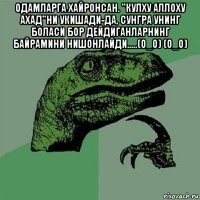 одамларга хайронсан. "кулху аллоху ахад"ни укишади-да, сунгра унинг боласи бор дейдиганларнинг байрамини нишонлайди.....(о_о) (о_о) 