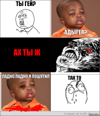 Ты гей?  Адыгея? Ах ты ж Ладно ладно я пошутил Так то