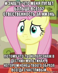 и знаете, что меня пугает больше всего? отвественность за жизнь. потому что ты не персонаж в дестких мультиках, в котором конец твоего образа всегда счастливый.