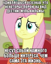 удивляешься осознав, что некоторые порою на вид десткие мульфильмы, несут собой намного больше интереса, чем сама эта жизнь.