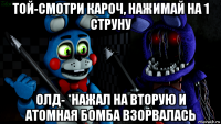 той-смотри кароч, нажимай на 1 струну олд- *нажал на вторую и атомная бомба взорвалась