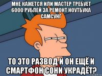 мне кажется или мастер требует 6000 рублей за ремонт ноутбука самсунг то это развод и он ещё и смартфон сони украдёт?