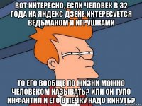 вот интересно, если человек в 32 года на яндекс дзене интересуется ведьмаком и игрушками то его вообще по жизни можно человеком называть? или он тупо инфантил и его в печку надо кинуть?