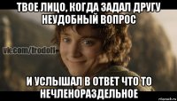 твое лицо, когда задал другу неудобный вопрос и услышал в ответ что то нечленораздельное