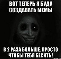 вот теперь я буду создавать мемы в 2 раза больше. просто чтобы тебя бесить!