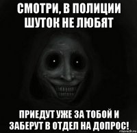 смотри, в полиции шуток не любят приедут уже за тобой и заберут в отдел на допрос!