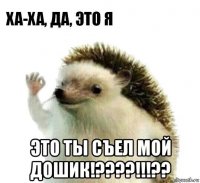  это ты съел мой дошик!????!!!??