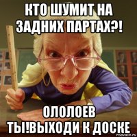 кто шумит на задних партах?! ололоев ты!выходи к доске