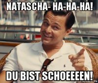 natascha- ha-ha-ha! du bist schoeeeen!