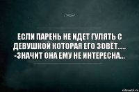 Если парень не идет гулять с девушкой которая его зовёт.....
-значит она ему не интересна...