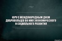 юру с международным днем добровольцев во имя экономического и социального развития