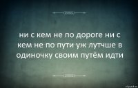 ни с кем не по дороге ни с кем не по пути уж лутчше в одиночку своим путём идти