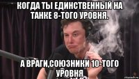 когда ты единственный на танке 8-того уровня. а враги,союзники 10-того уровня