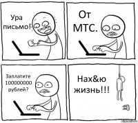 Ура письмо! От МТС. Заплатите 100000000 рублей? Нах&ю жизнь!!!