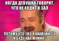 когда девушка говорит, что не ходит в зал потому что "фу я накачаюсь и буду как мужик"