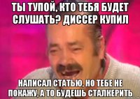 ты тупой, кто тебя будет слушать? диссер купил написал статью, но тебе не покажу, а то будешь сталкерить