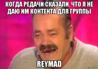 когда редачи сказали, что я не даю им контента для группы reymad