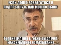 если долго разбегаться и подпрыгнуть как можно выше то приземление в говно обеспечит максимальное измазывание