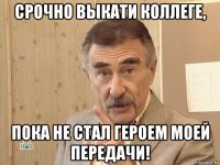 срочно выкати коллеге, пока не стал героем моей передачи!