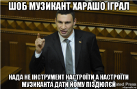 шоб музикант харашо іграл нада не інструмент настроїти а настроїти музиканта дати йому піздюлєй