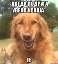 *когда подруга увела краша* я: